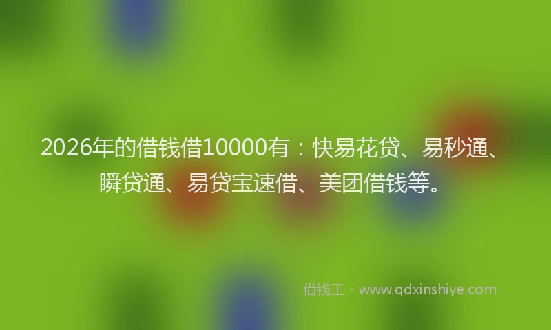 2026年的借钱借10000有：快易花贷、易秒通、瞬贷通、易贷宝速借、美团借钱等。