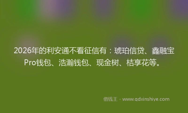 2026年的利安通不看征信有：琥珀信贷、鑫融宝Pro钱包、浩瀚钱包、现金树、桔享花等。
