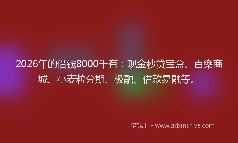 2026年的借钱8000千有：现金秒贷宝盒、百樂商城、小麦粒分期、极融、借款易融等。