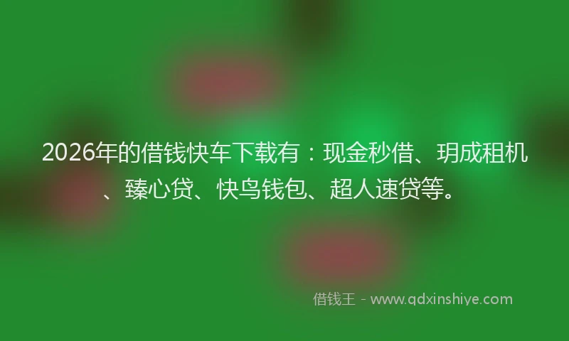 2026年的借钱快车下载有：现金秒借、玥成租机、臻心贷、快鸟钱包、超人速贷等。