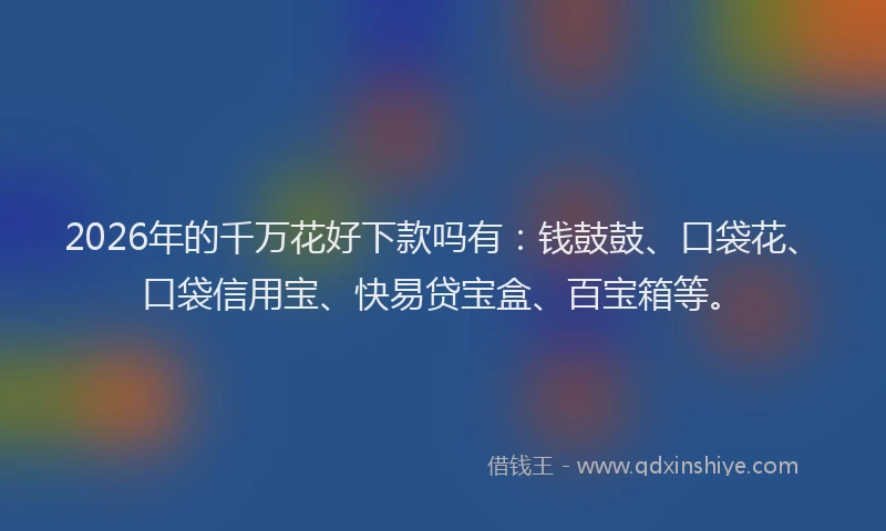 2026年的千万花好下款吗有：钱鼓鼓、口袋花、口袋信用宝、快易贷宝盒、百宝箱等。
