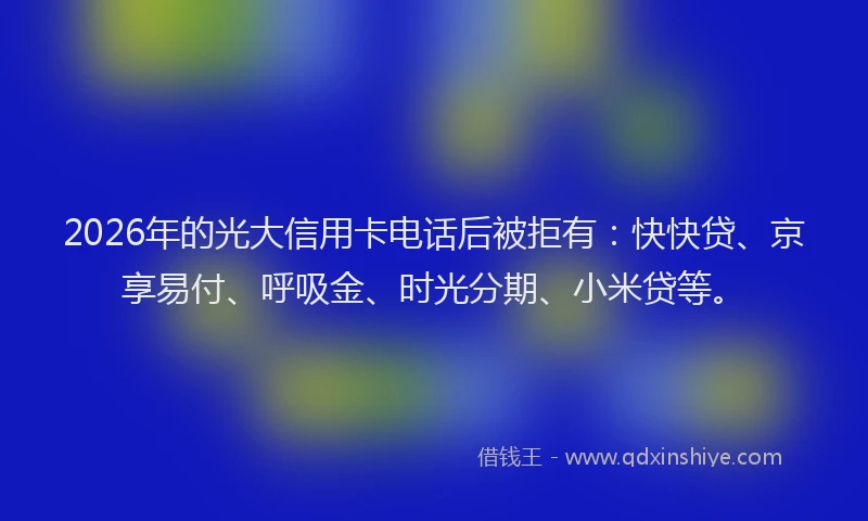2026年的光大信用卡电话后被拒有：快快贷、京享易付、呼吸金、时光分期、小米贷等。