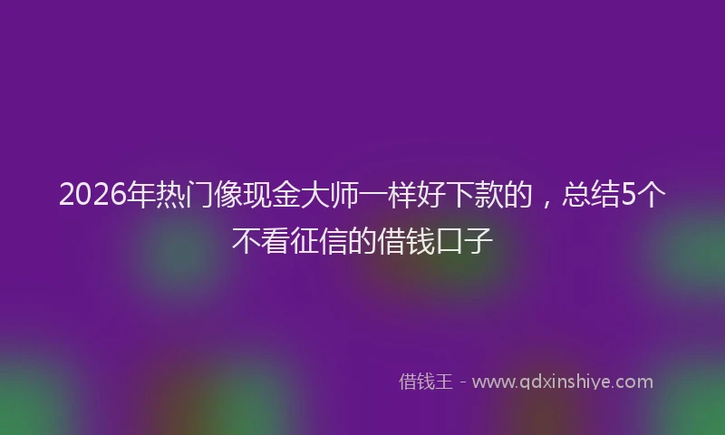 2026年热门像现金大师一样好下款的，总结5个不看征信的借钱口子