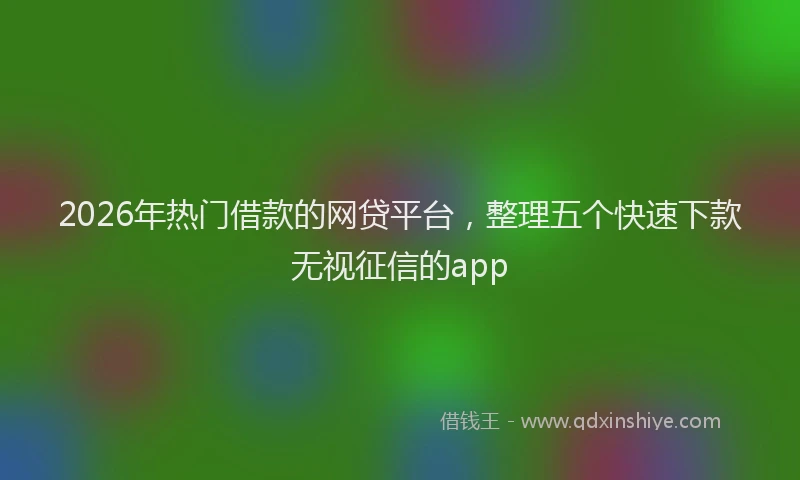 2026年热门借款的网贷平台，整理五个快速下款无视征信的app