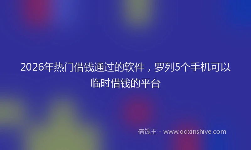 2026年热门借钱通过的软件，罗列5个手机可以临时借钱的平台
