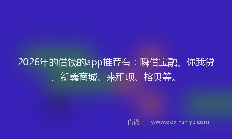 2026年的借钱的app推荐有：瞬借宝融、你我贷、新鑫商城、来租呗、榕贝等。