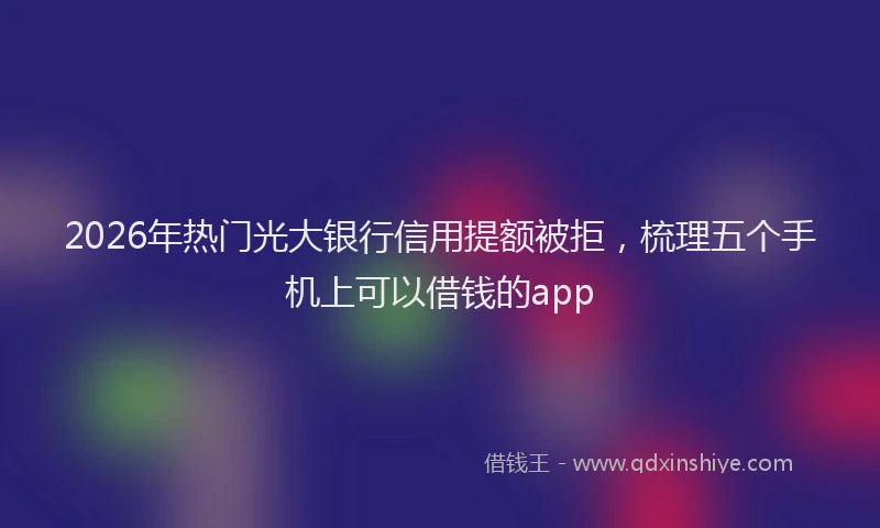 2026年热门光大银行信用提额被拒，梳理五个手机上可以借钱的app
