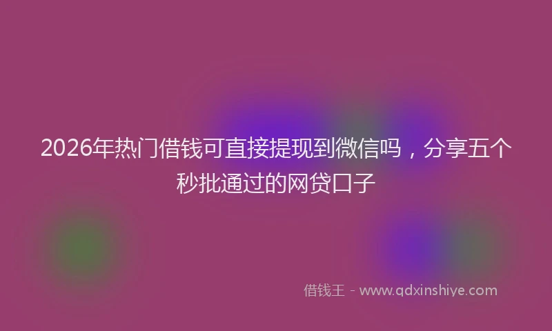 2026年热门借钱可直接提现到微信吗，分享五个秒批通过的网贷口子