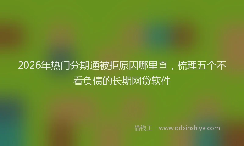 2026年热门分期通被拒原因哪里查，梳理五个不看负债的长期网贷软件