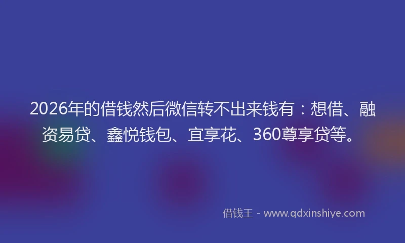 2026年的借钱然后微信转不出来钱有：想借、融资易贷、鑫悦钱包、宜享花、360尊享贷等。