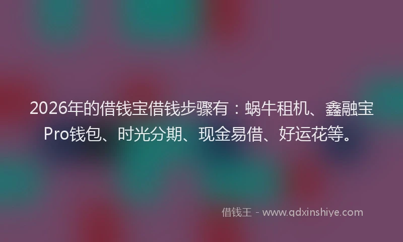 2026年的借钱宝借钱步骤有：蜗牛租机、鑫融宝Pro钱包、时光分期、现金易借、好运花等。