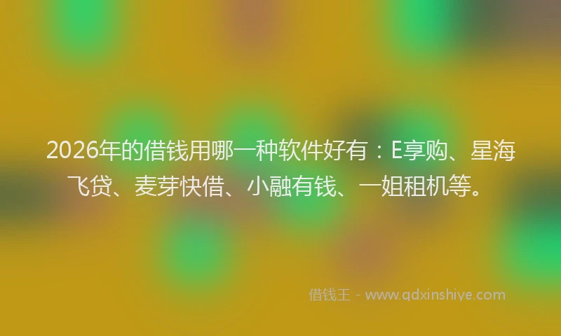 2026年的借钱用哪一种软件好有：E享购、星海飞贷、麦芽快借、小融有钱、一姐租机等。