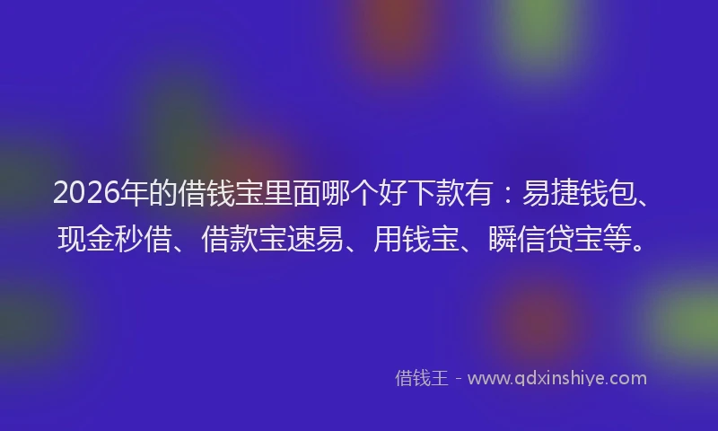 2026年的借钱宝里面哪个好下款有：易捷钱包、现金秒借、借款宝速易、用钱宝、瞬信贷宝等。