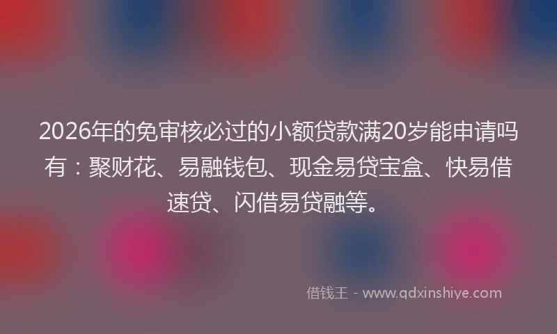 2026年的免审核必过的小额贷款满20岁能申请吗有：聚财花、易融钱包、现金易贷宝盒、快易借速贷、闪借易贷融等。