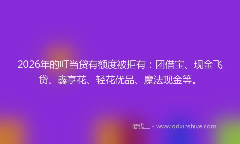 2026年的叮当贷有额度被拒有：团借宝、现金飞贷、鑫享花、轻花优品、魔法现金等。