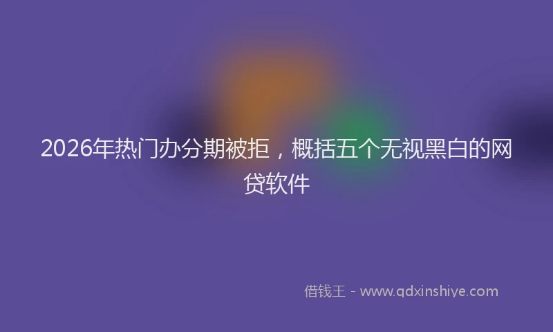 2026年热门办分期被拒，概括五个无视黑白的网贷软件