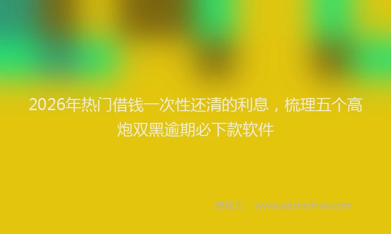 2026年热门借钱一次性还清的利息，梳理五个高炮双黑逾期必下款软件
