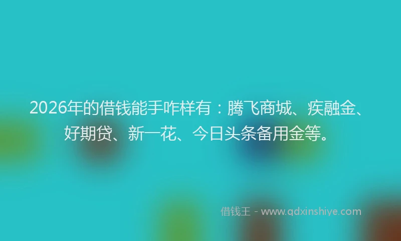 2026年的借钱能手咋样有：腾飞商城、疾融金、好期贷、新一花、今日头条备用金等。