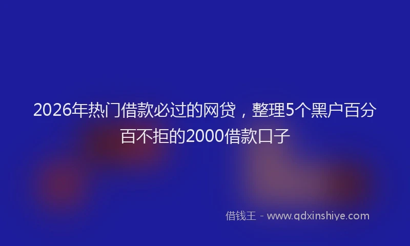 2026年热门借款必过的网贷，整理5个黑户百分百不拒的2000借款口子