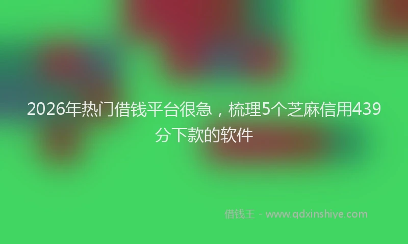 2026年热门借钱平台很急，梳理5个芝麻信用439分下款的软件