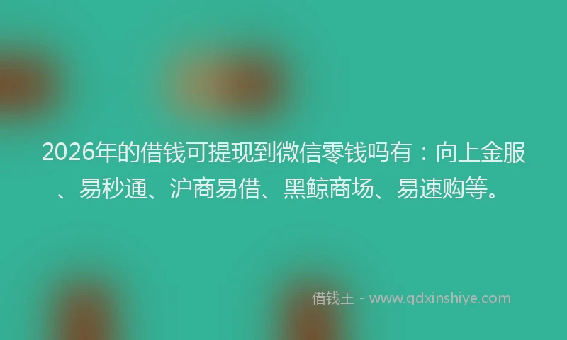 2026年的借钱可提现到微信零钱吗有：向上金服、易秒通、沪商易借、黑鲸商场、易速购等。