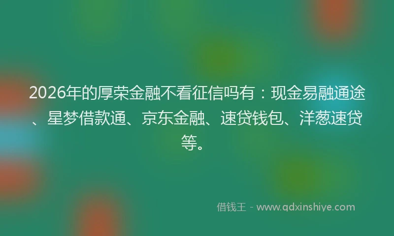 2026年的厚荣金融不看征信吗有：现金易融通途、星梦借款通、京东金融、速贷钱包、洋葱速贷等。