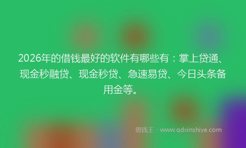 2026年的借钱最好的软件有哪些有：掌上贷通、现金秒融贷、现金秒贷、急速易贷、今日头条备用金等。