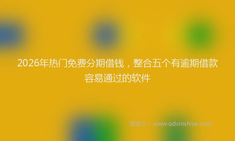 2026年热门免费分期借钱，整合五个有逾期借款容易通过的软件