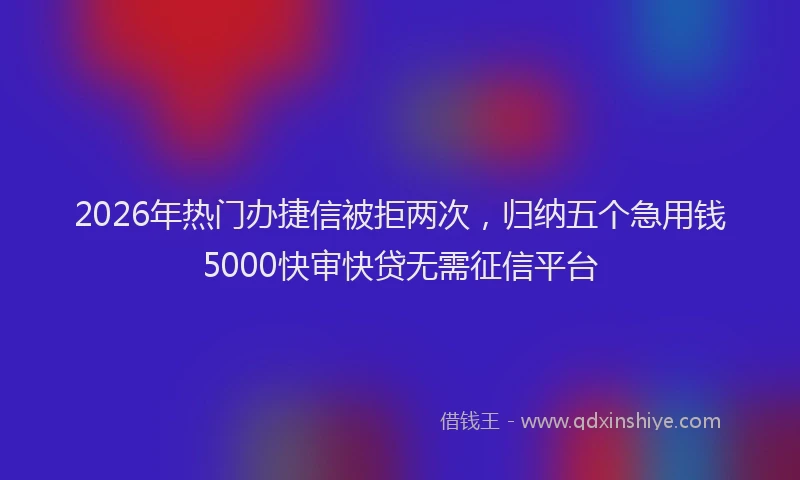 2026年热门办捷信被拒两次，归纳五个急用钱5000快审快贷无需征信平台
