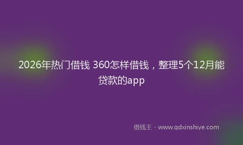 2026年热门借钱 360怎样借钱，整理5个12月能贷款的app