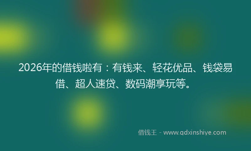 2026年的借钱啦有：有钱来、轻花优品、钱袋易借、超人速贷、数码潮享玩等。