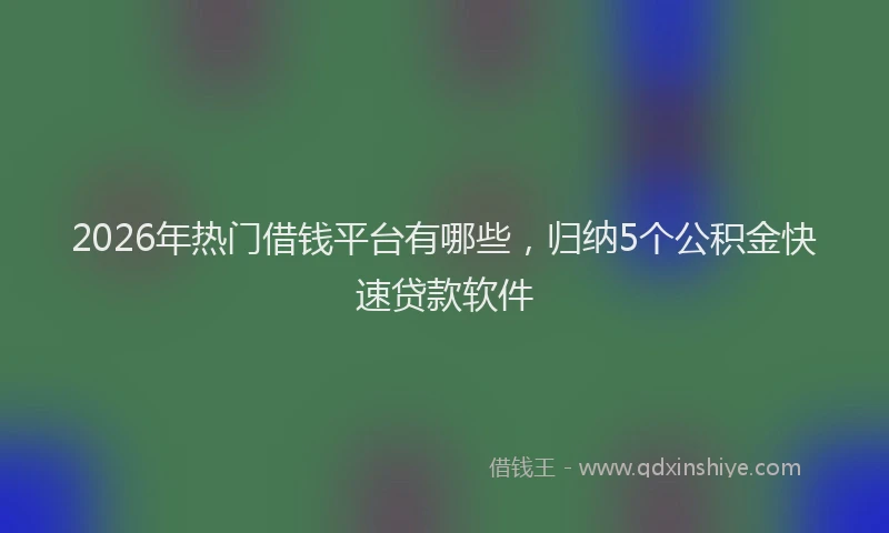 2026年热门借钱平台有哪些，归纳5个公积金快速贷款软件