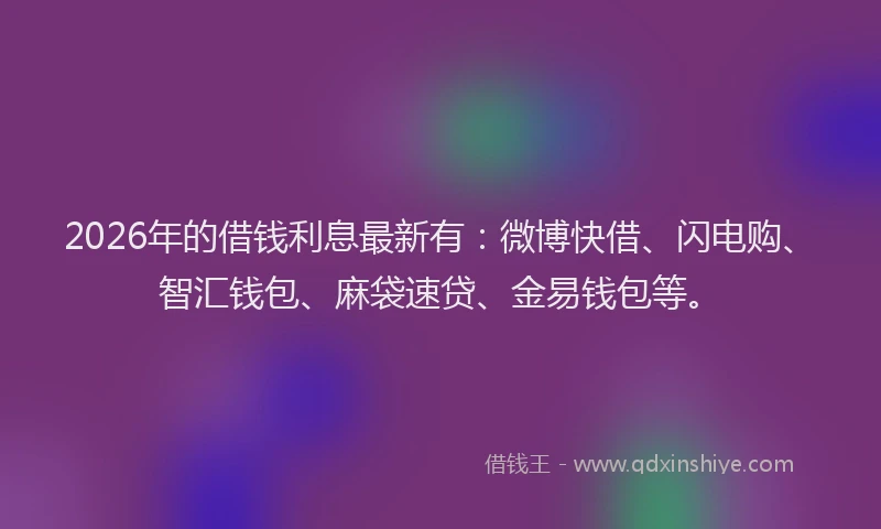 2026年的借钱利息最新有：微博快借、闪电购、智汇钱包、麻袋速贷、金易钱包等。
