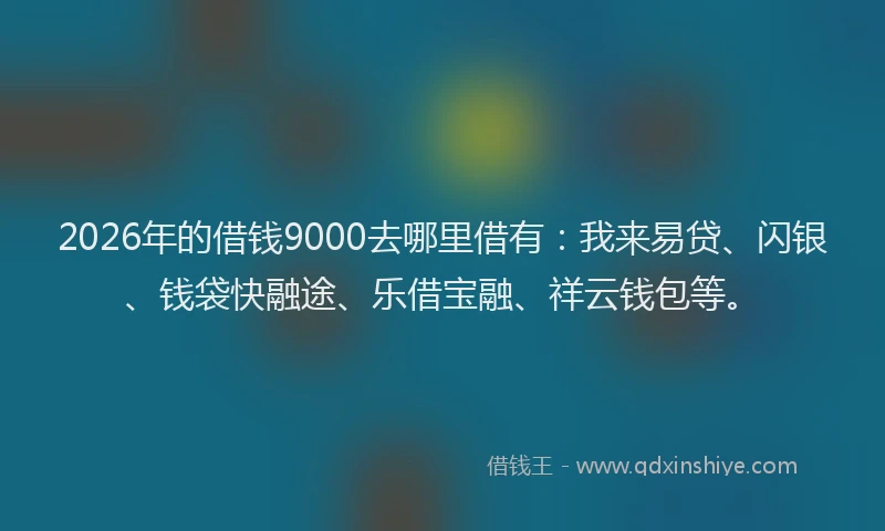 2026年的借钱9000去哪里借有：我来易贷、闪银、钱袋快融途、乐借宝融、祥云钱包等。