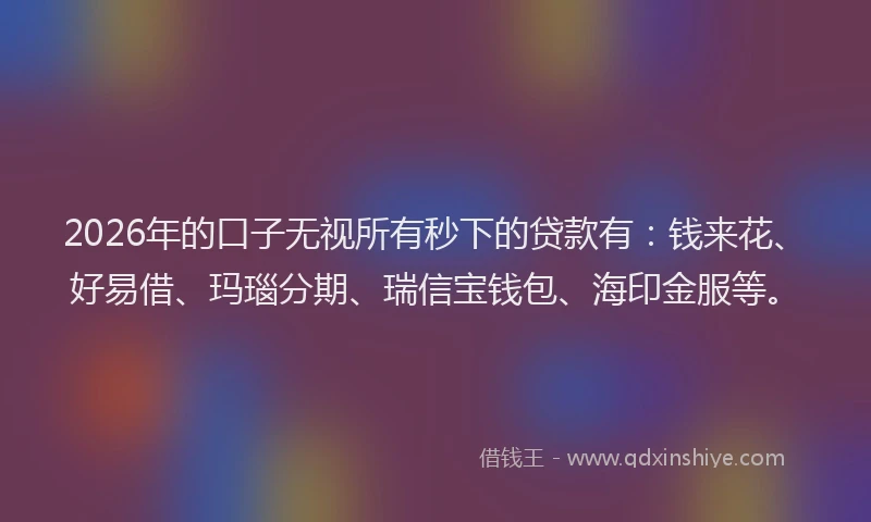 2026年的口子无视所有秒下的贷款有：钱来花、好易借、玛瑙分期、瑞信宝钱包、海印金服等。