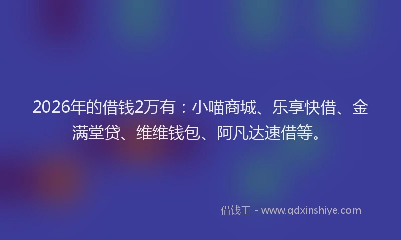 2026年的借钱2万有：小喵商城、乐享快借、金满堂贷、维维钱包、阿凡达速借等。