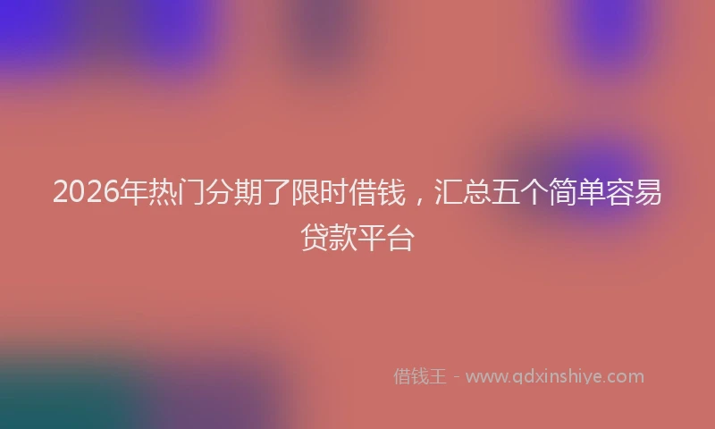 2026年热门分期了限时借钱，汇总五个简单容易贷款平台
