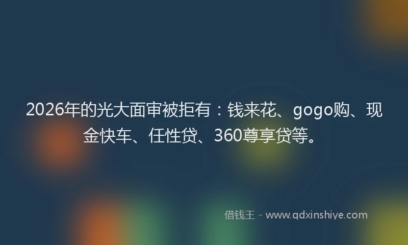 2026年的光大面审被拒有：钱来花、gogo购、现金快车、任性贷、360尊享贷等。