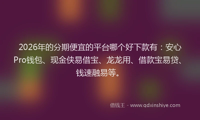 2026年的分期便宜的平台哪个好下款有：安心Pro钱包、现金侠易借宝、龙龙用、借款宝易贷、钱速融易等。