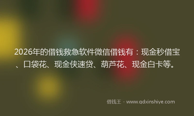 2026年的借钱救急软件微信借钱有：现金秒借宝、口袋花、现金侠速贷、葫芦花、现金白卡等。