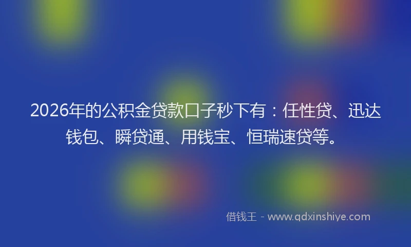 2026年的公积金贷款口子秒下有：任性贷、迅达钱包、瞬贷通、用钱宝、恒瑞速贷等。