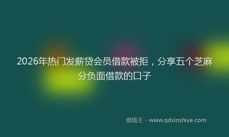 2026年热门发薪贷会员借款被拒，分享五个芝麻分负面借款的口子