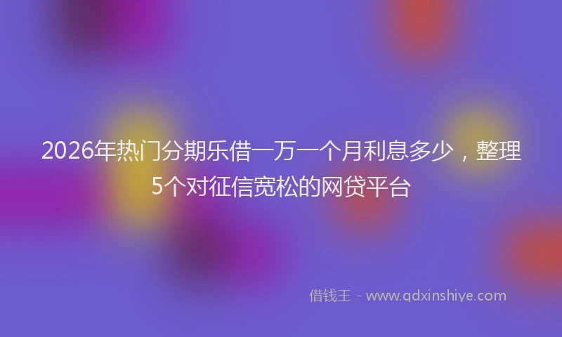 2026年热门分期乐借一万一个月利息多少，整理5个对征信宽松的网贷平台