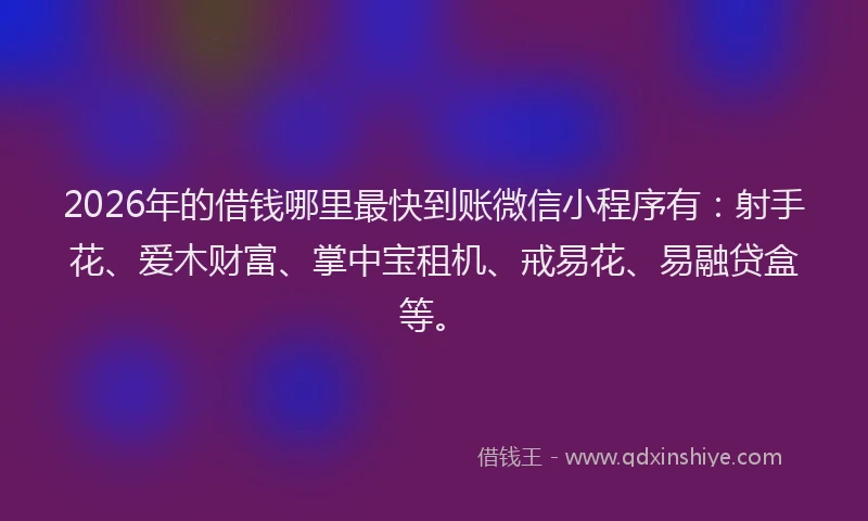 2026年的借钱哪里最快到账微信小程序有：射手花、爱木财富、掌中宝租机、戒易花、易融贷盒等。