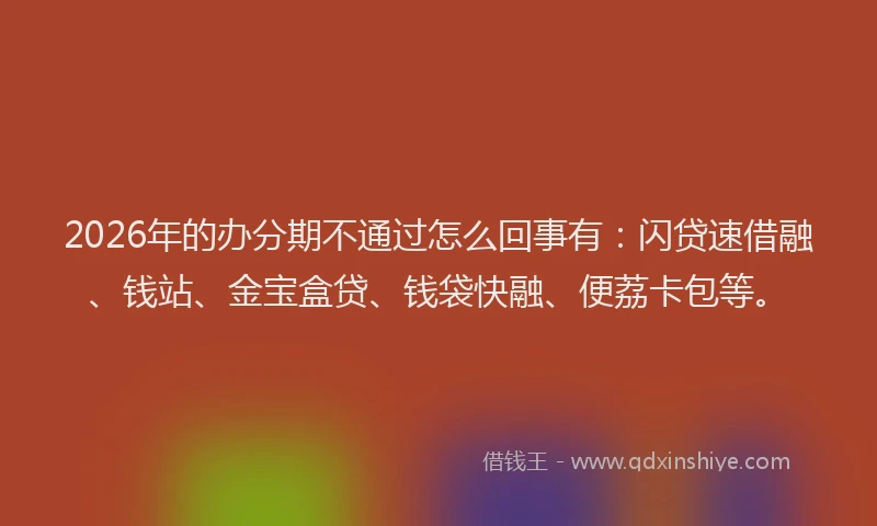 2026年的办分期不通过怎么回事有：闪贷速借融、钱站、金宝盒贷、钱袋快融、便荔卡包等。