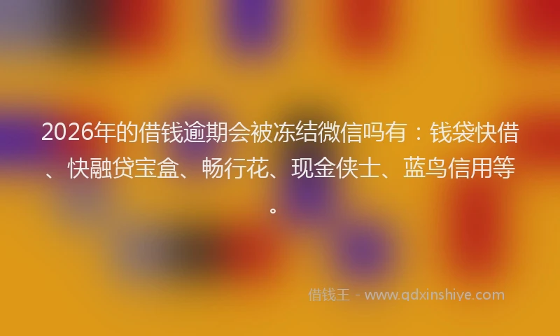 2026年的借钱逾期会被冻结微信吗有：钱袋快借、快融贷宝盒、畅行花、现金侠士、蓝鸟信用等。