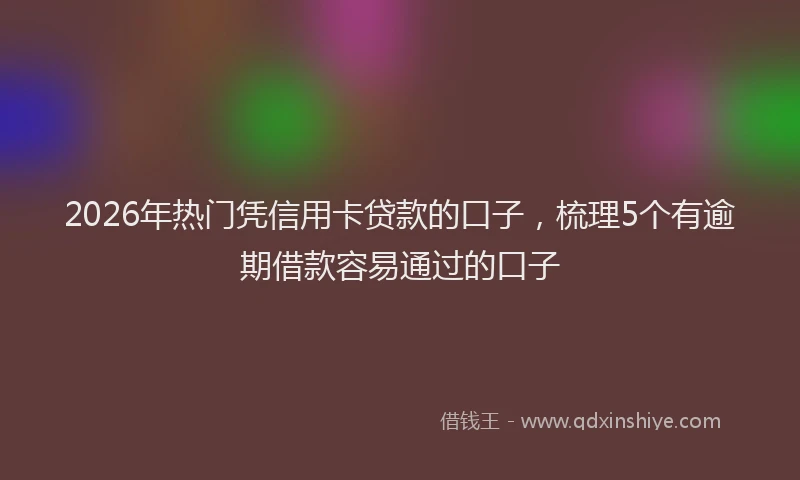 2026年热门凭信用卡贷款的口子，梳理5个有逾期借款容易通过的口子