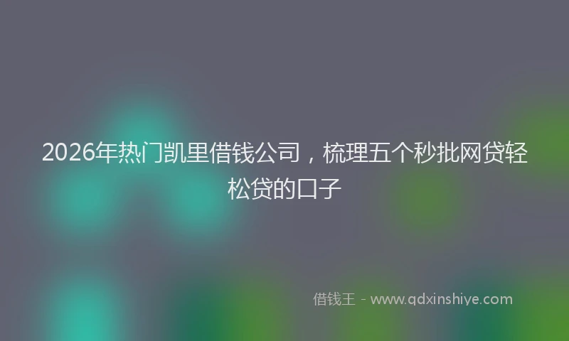 2026年热门凯里借钱公司，梳理五个秒批网贷轻松贷的口子
