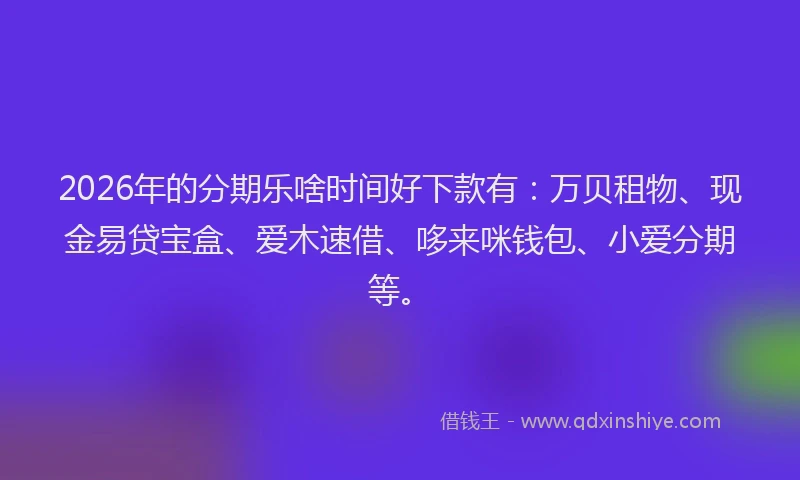 2026年的分期乐啥时间好下款有：万贝租物、现金易贷宝盒、爱木速借、哆来咪钱包、小爱分期等。