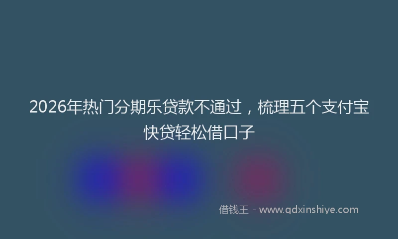 2026年热门分期乐贷款不通过，梳理五个支付宝快贷轻松借口子